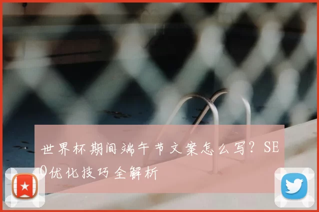 世界杯期间端午节文案怎么写?SEO优化技巧全解析