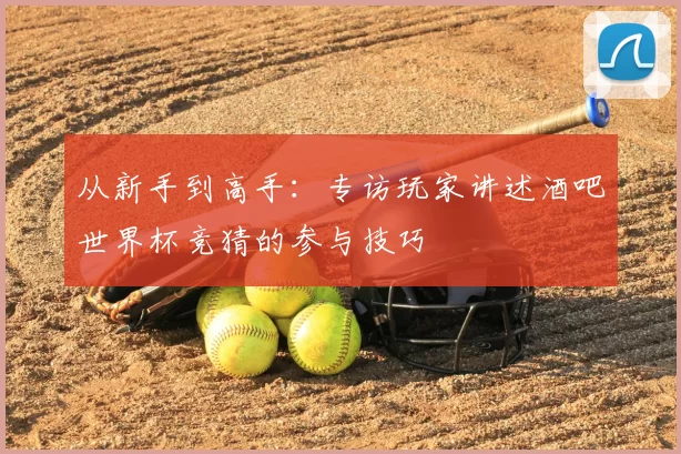 从新手到高手:专访玩家讲述酒吧世界杯竞猜的参与技巧