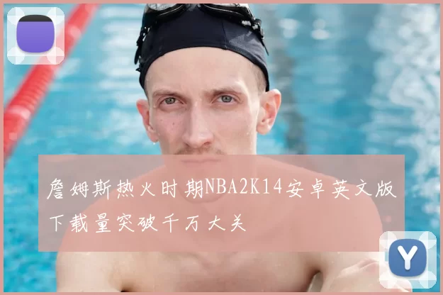 詹姆斯热火时期NBA2K14安卓英文版下载量突破千万大关