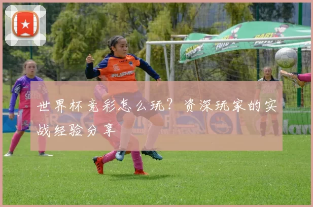 世界杯竞彩怎么玩？资深玩家的实战经验分享