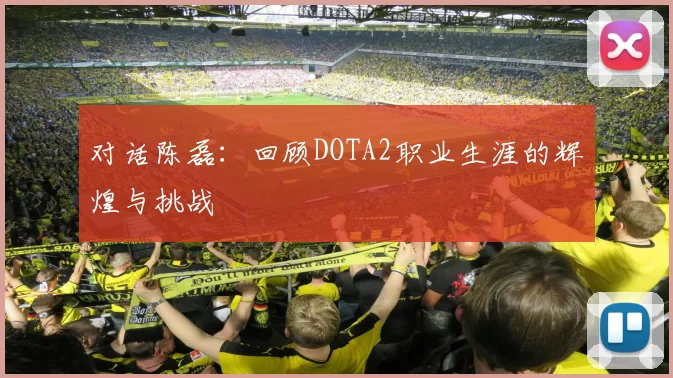 对话陈磊:回顾DOTA2职业生涯的辉煌与挑战