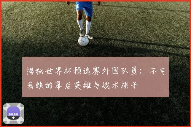 揭秘世界杯预选赛外围队员：不可或缺的幕后英雄与战术棋子