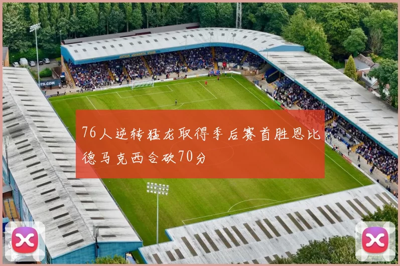 76人逆转猛龙取得季后赛首胜恩比德马克西合砍70分