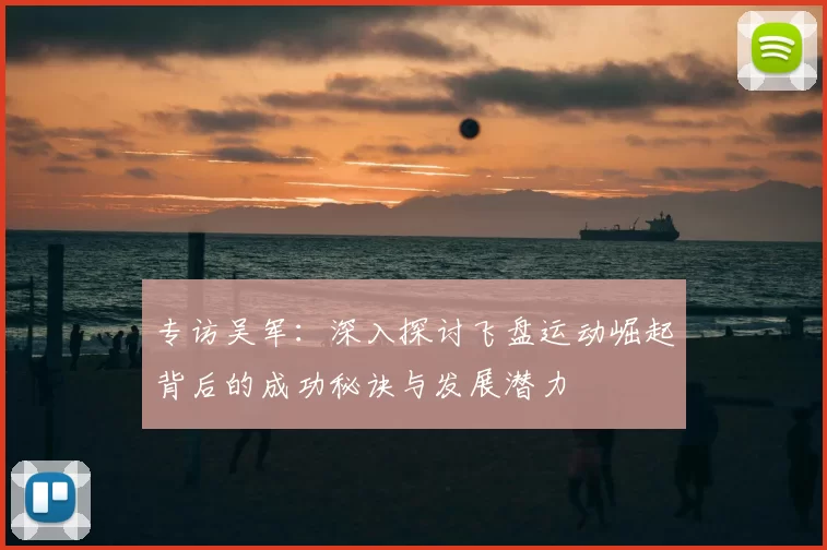 专访吴军：深入探讨飞盘运动崛起背后的成功秘诀与发展潜力