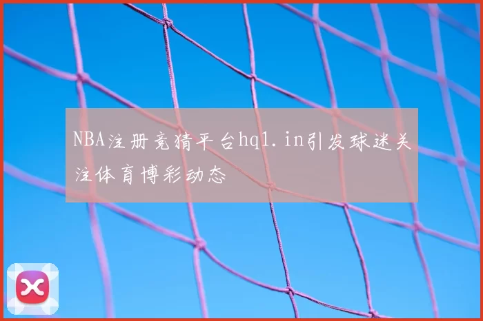 NBA注册竞猜平台hq1.in引发球迷关注体育博彩动态