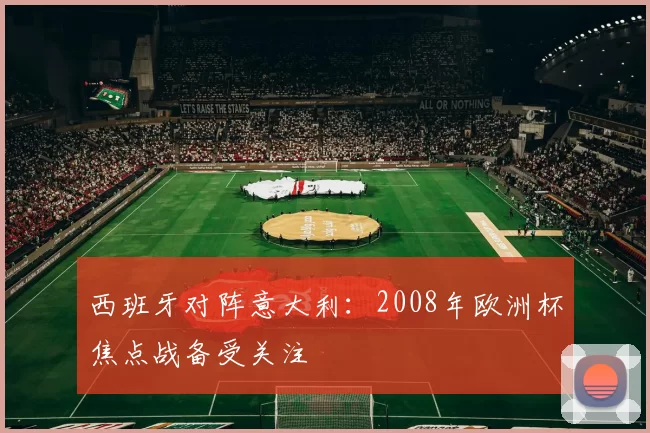 西班牙对阵意大利:2008年欧洲杯焦点战备受关注