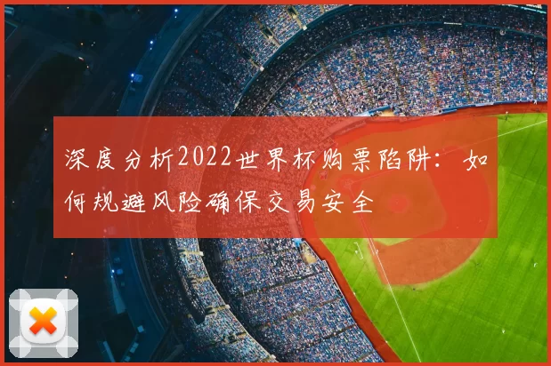 深度分析2022世界杯购票陷阱:如何规避风险确保交易安全