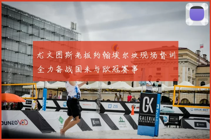 尤文图斯老板约翰埃尔坎现场督训全力备战国米与欧冠赛事