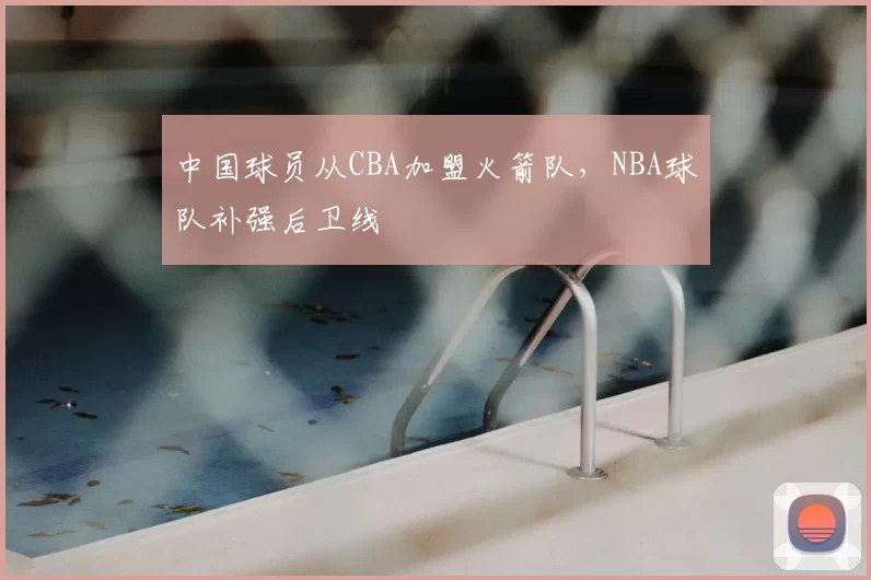 中国球员从CBA加盟火箭队，NBA球队补强后卫线