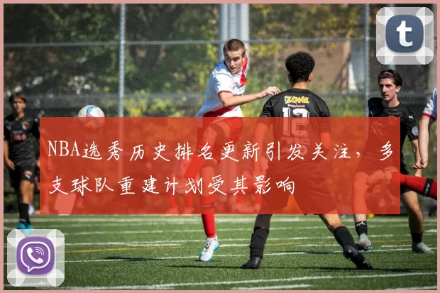 NBA选秀历史排名更新引发关注,多支球队重建计划受其影响