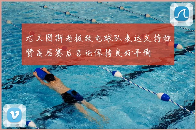 尤文图斯老板致电球队表达支持称赞高层赛后言论保持良好平衡