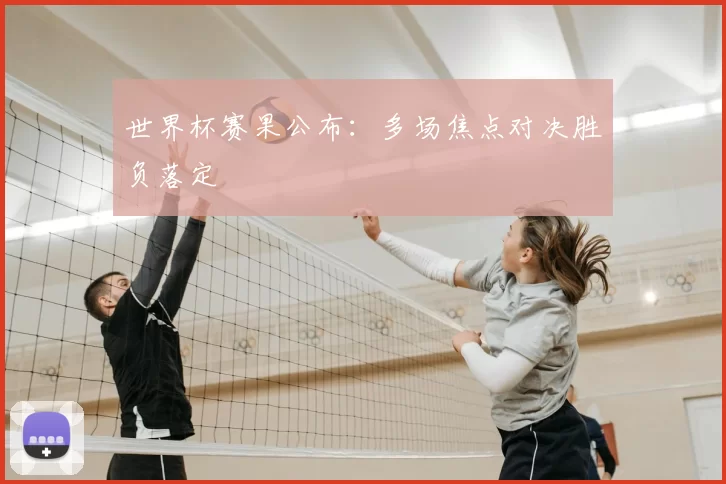 世界杯赛果公布：多场焦点对决胜负落定