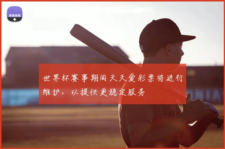 世界杯赛事期间天天爱彩票将进行维护,以提供更稳定服务