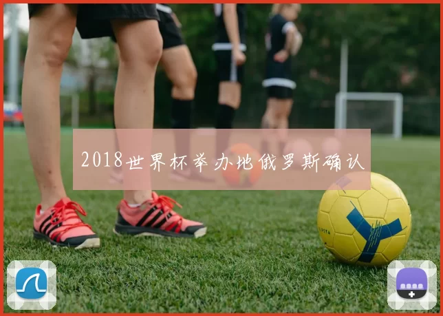 2018世界杯举办地俄罗斯确认