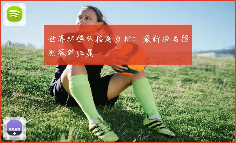 世界杯强队格局分析:最新排名预测冠军归属