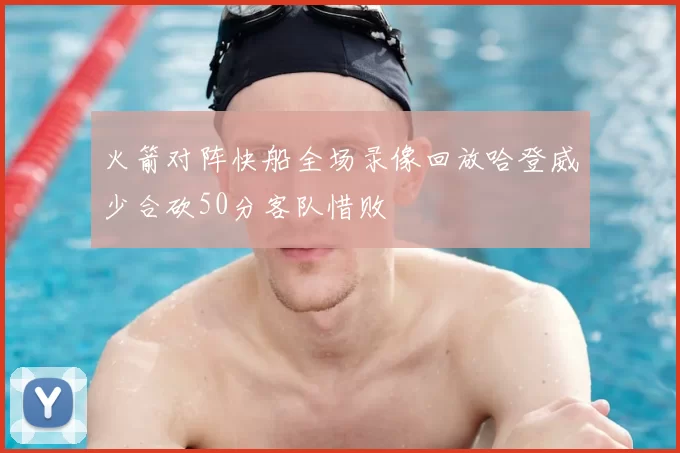 火箭对阵快船全场录像回放哈登威少合砍50分客队惜败