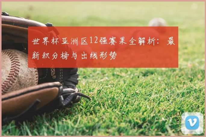 世界杯亚洲区12强赛果全解析：最新积分榜与出线形势