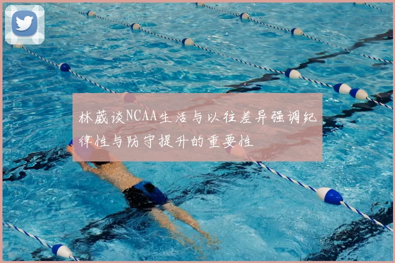 林葳谈NCAA生活与以往差异强调纪律性与防守提升的重要性