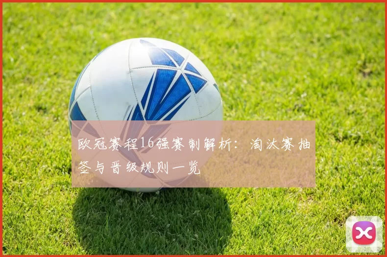 欧冠赛程16强赛制解析：淘汰赛抽签与晋级规则一览