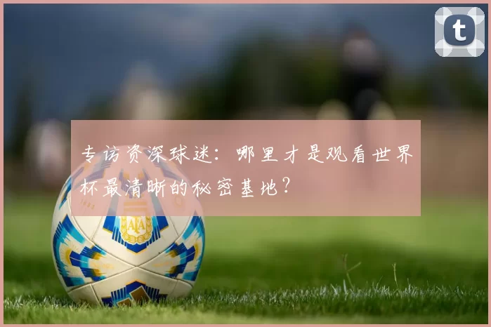 专访资深球迷：哪里才是观看世界杯最清晰的秘密基地？