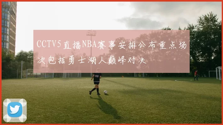 CCTV5直播NBA赛事安排公布重点场次包括勇士湖人巅峰对决