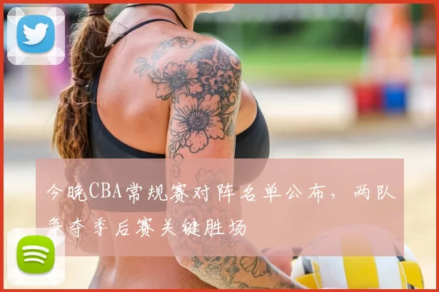 今晚CBA常规赛对阵名单公布，两队争夺季后赛关键胜场