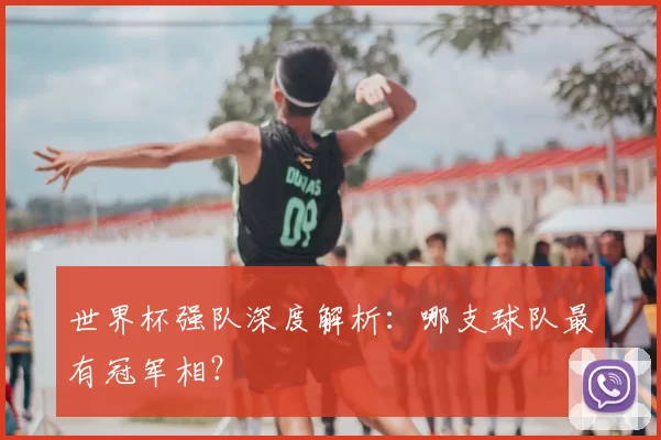世界杯强队深度解析:哪支球队最有冠军相?