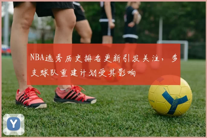 NBA选秀历史排名更新引发关注,多支球队重建计划受其影响