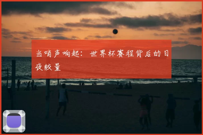 当哨声响起:世界杯赛程背后的日夜较量