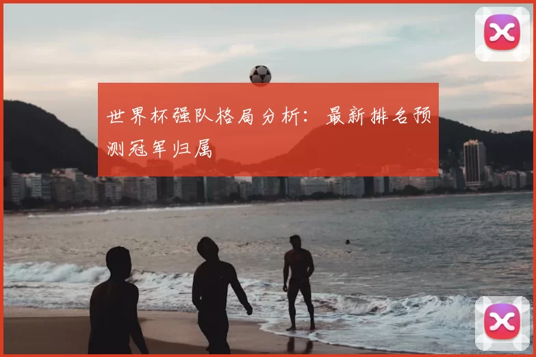 世界杯强队格局分析：最新排名预测冠军归属