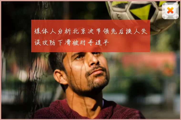 媒体人分析北京次节领先后换人失误攻防下滑被对手追平