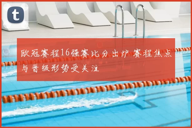 欧冠赛程16强赛比分出炉 赛程焦点与晋级形势受关注