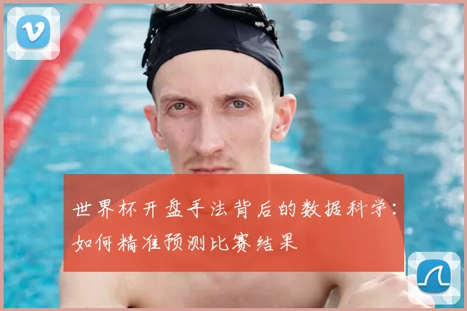 世界杯开盘手法背后的数据科学:如何精准预测比赛结果