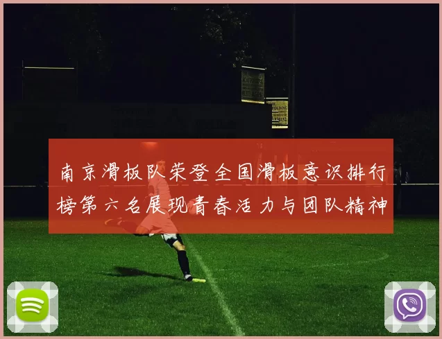 南京滑板队荣登全国滑板意识排行榜第六名展现青春活力与团队精神