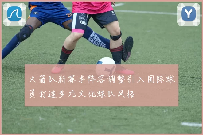 火箭队新赛季阵容调整引入国际球员打造多元文化球队风格