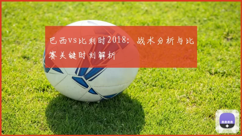 巴西vs比利时2018:战术分析与比赛关键时刻解析
