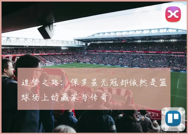 追梦之路:保罗虽无冠却依然是篮球场上的赢家与传奇