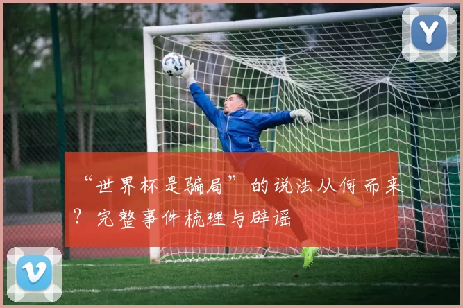 “世界杯是骗局”的说法从何而来？完整事件梳理与辟谣