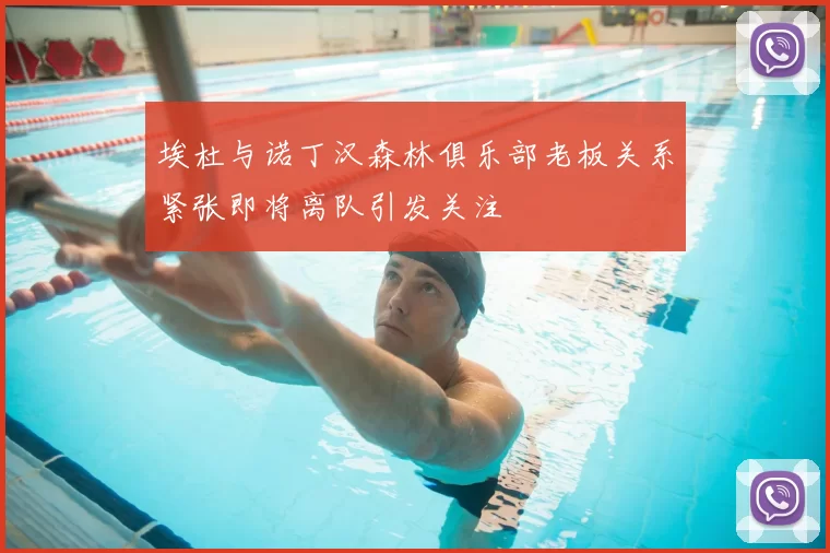 埃杜与诺丁汉森林俱乐部老板关系紧张即将离队引发关注