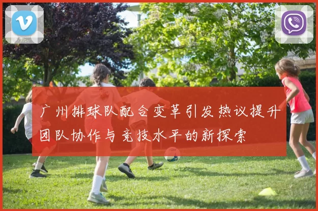 广州排球队配合变革引发热议提升团队协作与竞技水平的新探索