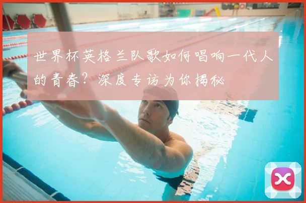 世界杯英格兰队歌如何唱响一代人的青春?深度专访为你揭秘