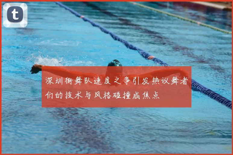 深圳街舞队速度之争引发热议舞者们的技术与风格碰撞成焦点