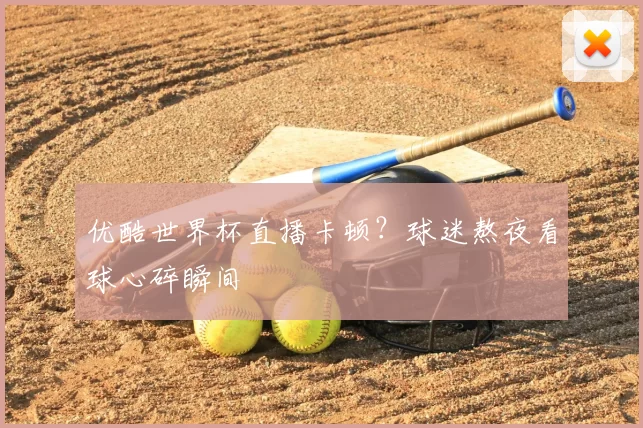 优酷世界杯直播卡顿?球迷熬夜看球心碎瞬间