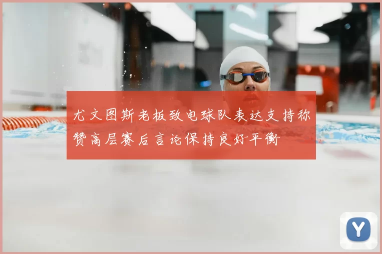 尤文图斯老板致电球队表达支持称赞高层赛后言论保持良好平衡
