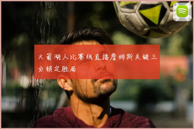 火箭湖人比赛线直播詹姆斯关键三分锁定胜局