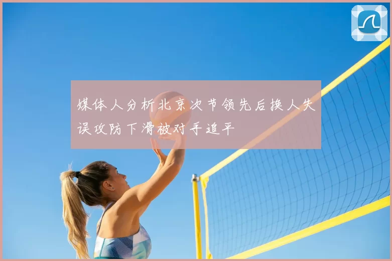 媒体人分析北京次节领先后换人失误攻防下滑被对手追平