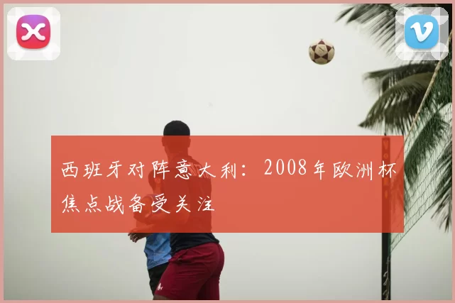 西班牙对阵意大利:2008年欧洲杯焦点战备受关注