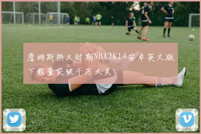 詹姆斯热火时期NBA2K14安卓英文版下载量突破千万大关