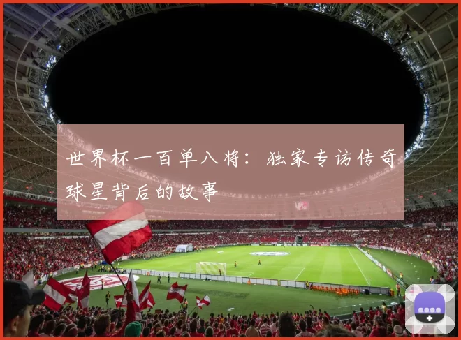 世界杯一百单八将:独家专访传奇球星背后的故事