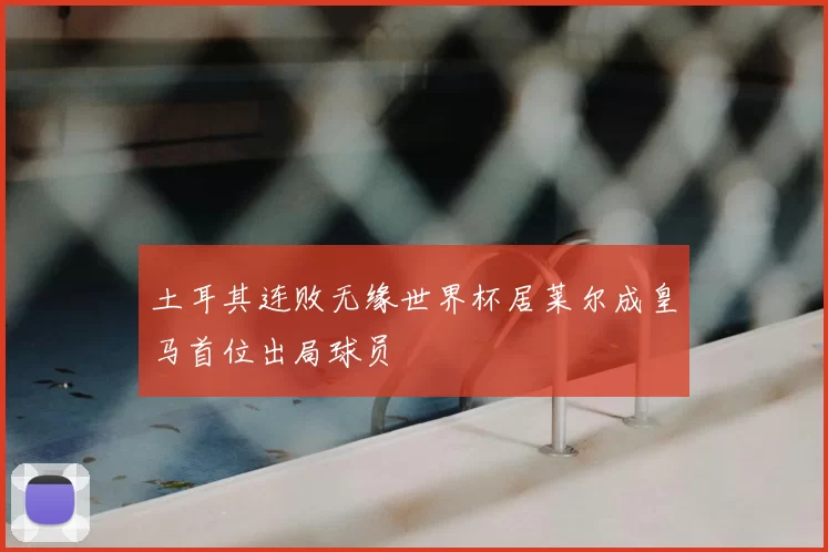 土耳其连败无缘世界杯居莱尔成皇马首位出局球员